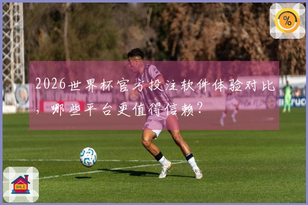 2026世界杯官方投注软件体验对比，哪些平台更值得信赖？