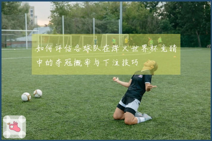 如何评估各球队在烽火世界杯竞猜中的夺冠概率与下注技巧