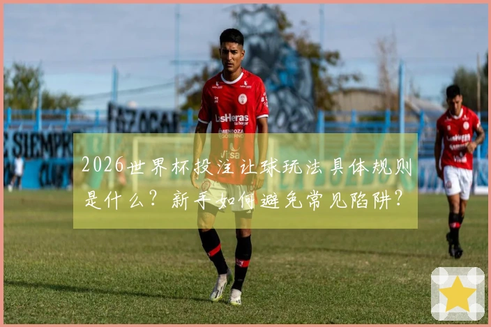 2026世界杯投注让球玩法具体规则是什么？新手如何避免常见陷阱？
