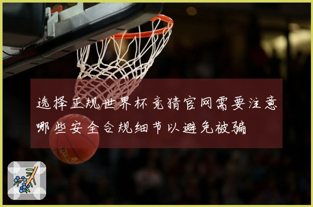 选择正规世界杯竞猜官网需要注意哪些安全合规细节以避免被骗