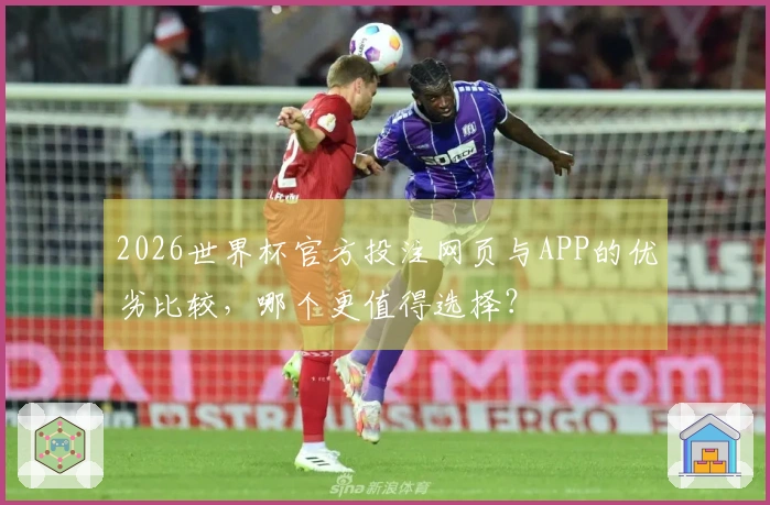 2026世界杯官方投注网页与APP的优劣比较，哪个更值得选择？