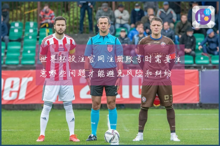 世界杯投注官网注册账号时需要注意哪些问题才能避免风险和纠纷