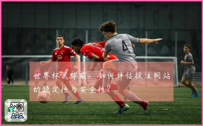 世界杯买球前，如何评估投注网站的稳定性与安全性？