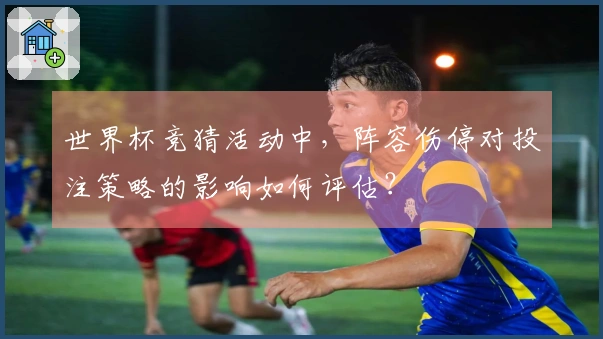 世界杯竞猜活动中，阵容伤停对投注策略的影响如何评估？