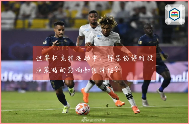 世界杯竞猜活动中，阵容伤停对投注策略的影响如何评估？
