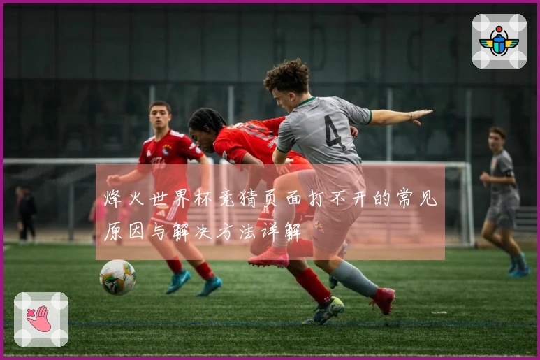 烽火世界杯竞猜页面打不开的常见原因与解决方法详解