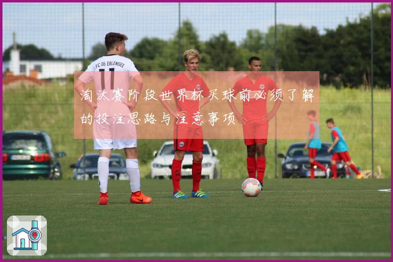 淘汰赛阶段世界杯买球前必须了解的投注思路与注意事项