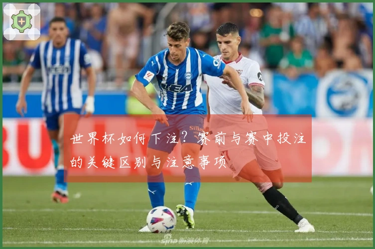 世界杯如何下注？赛前与赛中投注的关键区别与注意事项