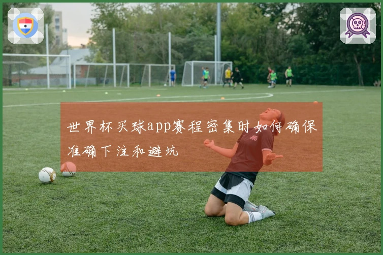 世界杯买球app赛程密集时如何确保准确下注和避坑