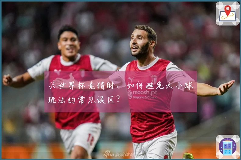 买世界杯竞猜时，如何避免大小球玩法的常见误区？