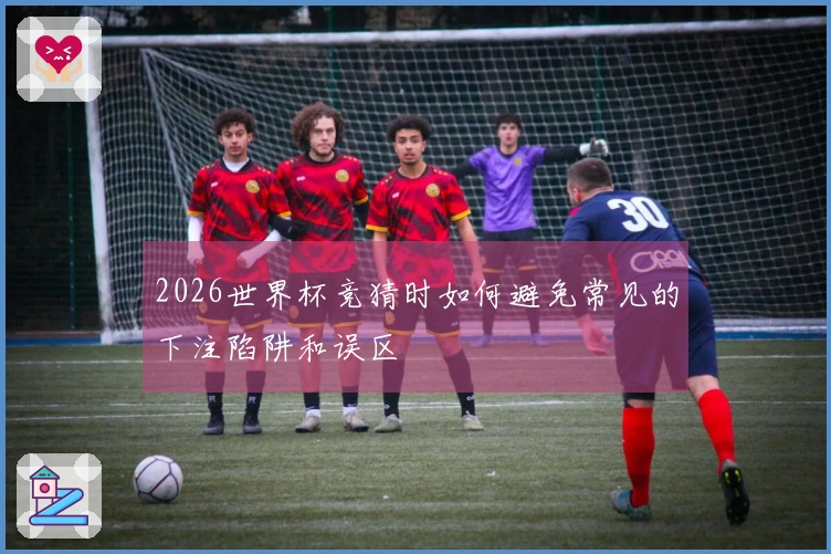 2026世界杯竞猜时如何避免常见的下注陷阱和误区
